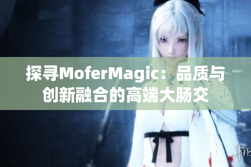 探寻MoferMagic：品质与创新融合的高端大肠交