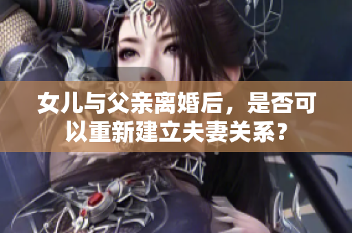 女儿与父亲离婚后，是否可以重新建立夫妻关系？