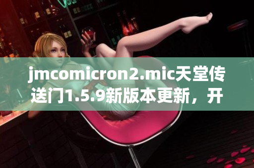 jmcomicron2.mic天堂传送门1.5.9新版本更新，开启全新冒险旅程