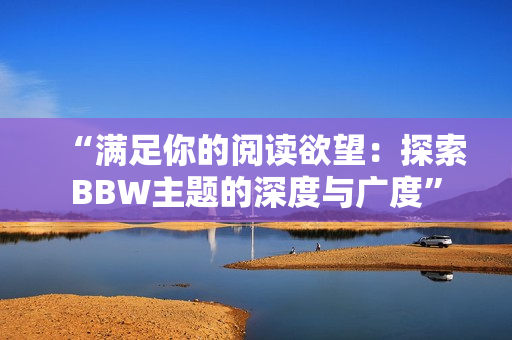 “满足你的阅读欲望：探索BBW主题的深度与广度”