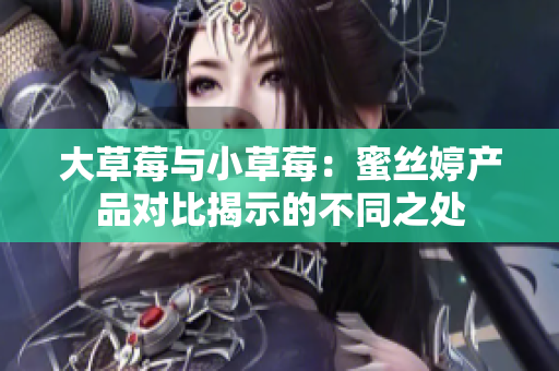 大草莓与小草莓：蜜丝婷产品对比揭示的不同之处