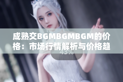 成熟交BGMBGMBGM的价格：市场行情解析与价格趋势分析