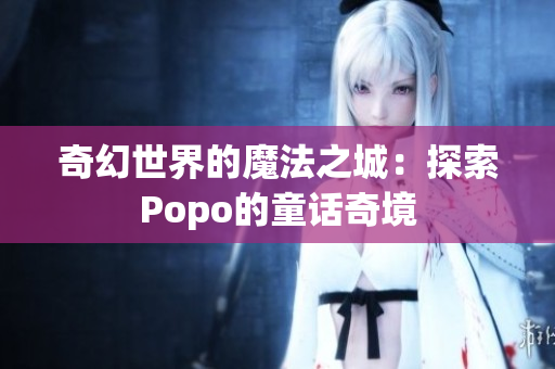 奇幻世界的魔法之城：探索Popo的童话奇境