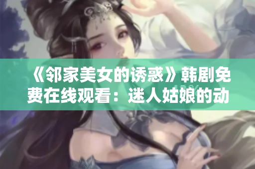 《邻家美女的诱惑》韩剧免费在线观看：迷人姑娘的动人故事吸引万千观众眼球!