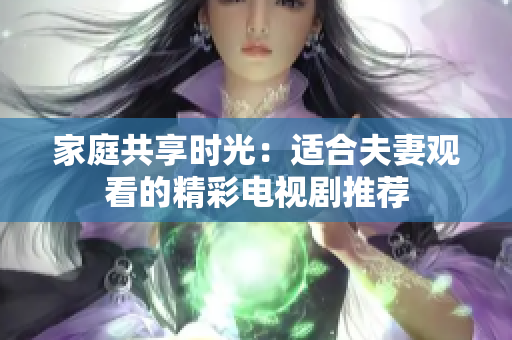 家庭共享时光：适合夫妻观看的精彩电视剧推荐