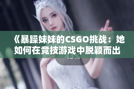 《暴躁妹妹的CSGO挑战：她如何在竞技游戏中脱颖而出？》