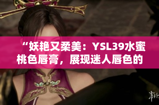 “妖艳又柔美：YSL39水蜜桃色唇膏，展现迷人唇色的秘密！”