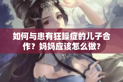 如何与患有狂躁症的儿子合作？妈妈应该怎么做？