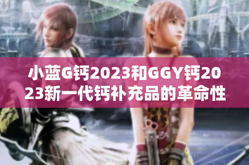 小蓝G钙2023和GGY钙2023新一代钙补充品的革命性突破