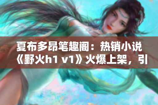 夏布多昂笔趣阁：热销小说《野火h1 v1》火爆上架，引发读者狂热追捧！