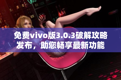 免费vivo版3.0.3破解攻略发布，助您畅享最新功能