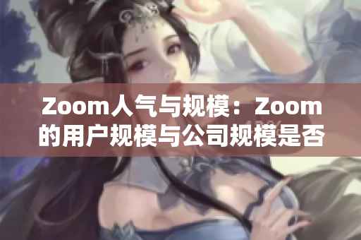 Zoom人气与规模：Zoom的用户规模与公司规模是否相称？