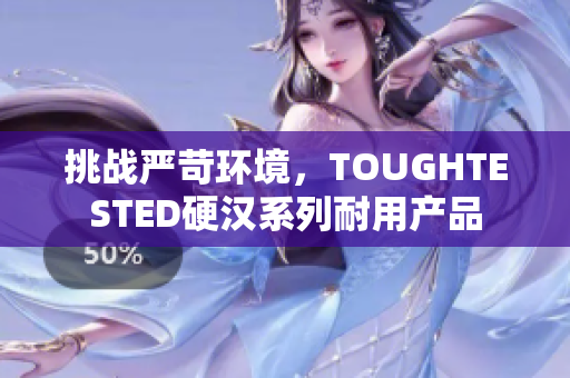 挑战严苛环境，TOUGHTESTED硬汉系列耐用产品