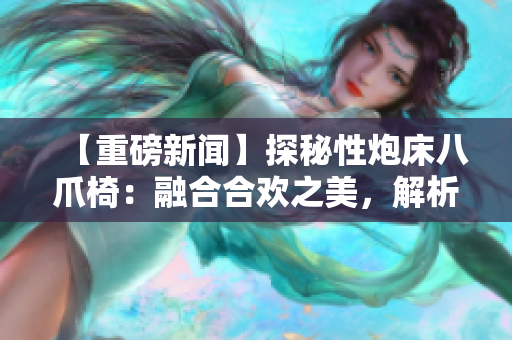 【重磅新闻】探秘性炮床八爪椅：融合合欢之美，解析设计灵感与功能创新