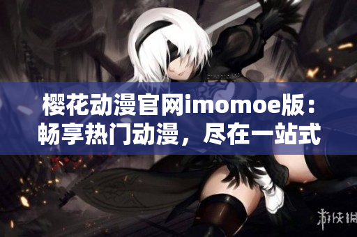 樱花动漫官网imomoe版：畅享热门动漫，尽在一站式服务平台！