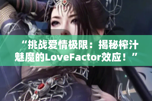 “挑战爱情极限：揭秘榨汁魅魔的LoveFactor效应！”