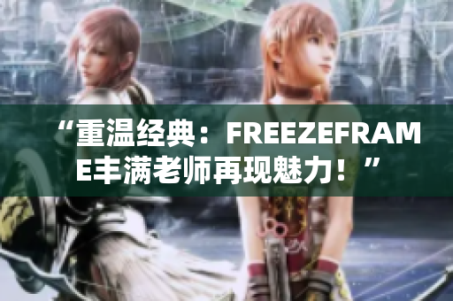 “重温经典：FREEZEFRAME丰满老师再现魅力！”