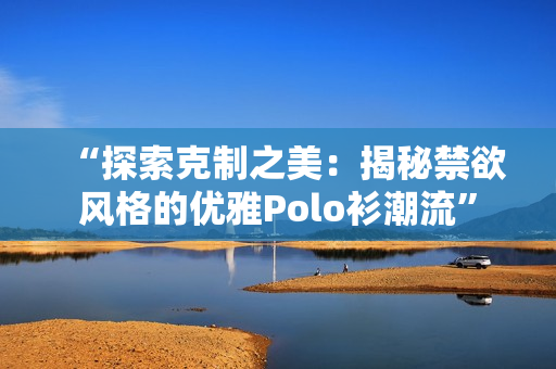 “探索克制之美：揭秘禁欲风格的优雅Polo衫潮流”