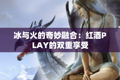 冰与火的奇妙融合：红酒PLAY的双重享受