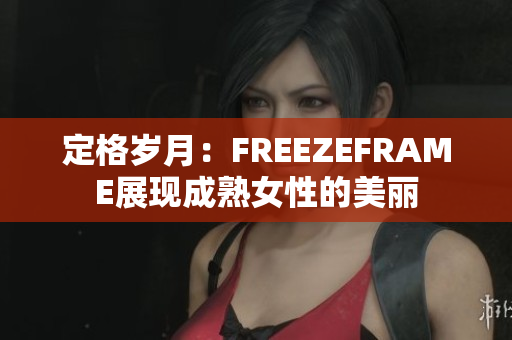 定格岁月：FREEZEFRAME展现成熟女性的美丽