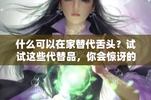 什么可以在家替代舌头？试试这些代替品，你会惊讶的！