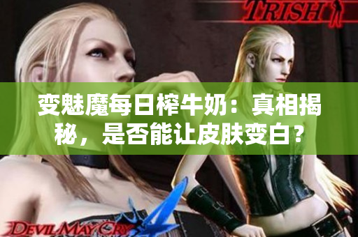 变魅魔每日榨牛奶：真相揭秘，是否能让皮肤变白？