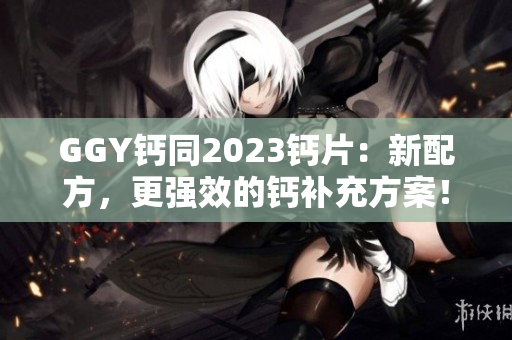 GGY钙同2023钙片：新配方，更强效的钙补充方案！