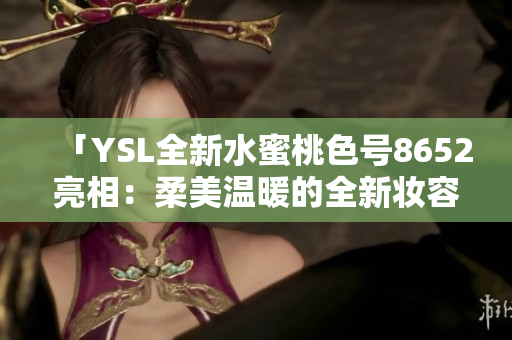 「YSL全新水蜜桃色号8652亮相：柔美温暖的全新妆容体验」