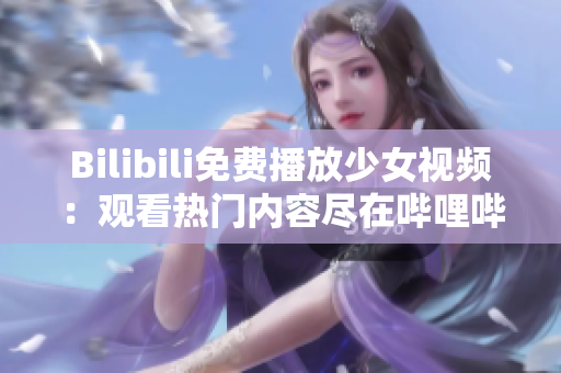 Bilibili免费播放少女视频：观看热门内容尽在哔哩哔哩