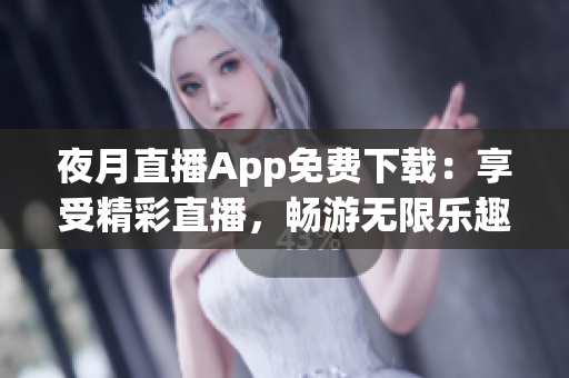 夜月直播App免费下载：享受精彩直播，畅游无限乐趣