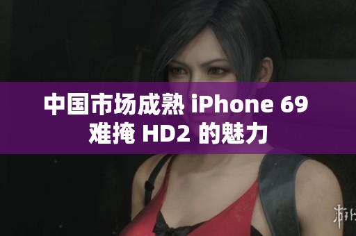 中国市场成熟 iPhone 69 难掩 HD2 的魅力