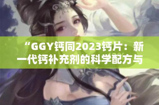 “GGY钙同2023钙片：新一代钙补充剂的科学配方与营养效益”