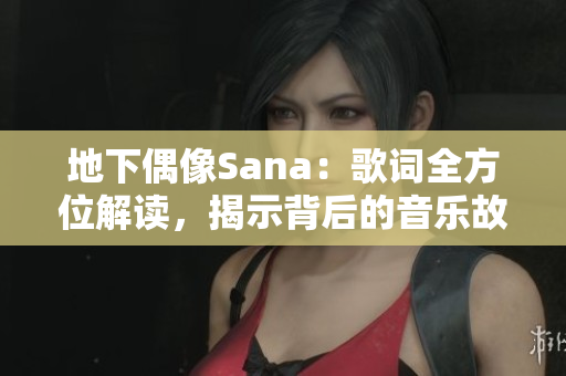 地下偶像Sana：歌词全方位解读，揭示背后的音乐故事与情感内涵