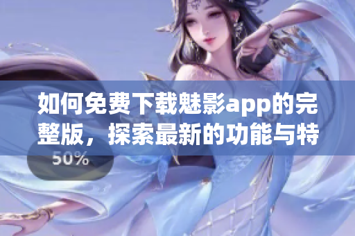 如何免费下载魅影app的完整版，探索最新的功能与特色