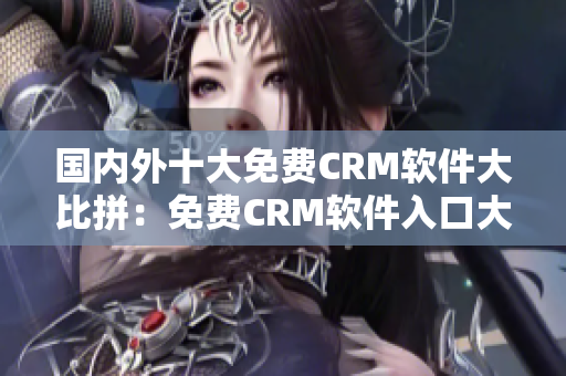 国内外十大免费CRM软件大比拼：免费CRM软件入口大盘点