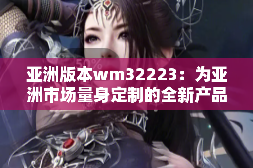 亚洲版本wm32223：为亚洲市场量身定制的全新产品