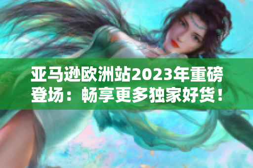 亚马逊欧洲站2023年重磅登场：畅享更多独家好货！