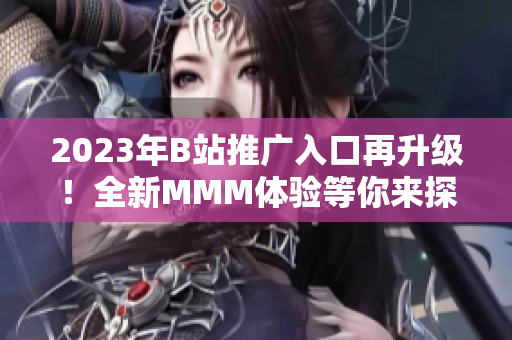 2023年B站推广入口再升级！全新MMM体验等你来探索