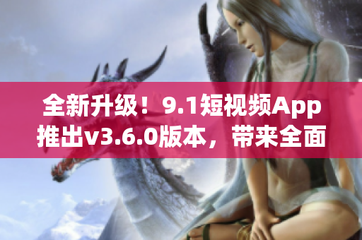 全新升级！9.1短视频App推出v3.6.0版本，带来全面优化与新功能