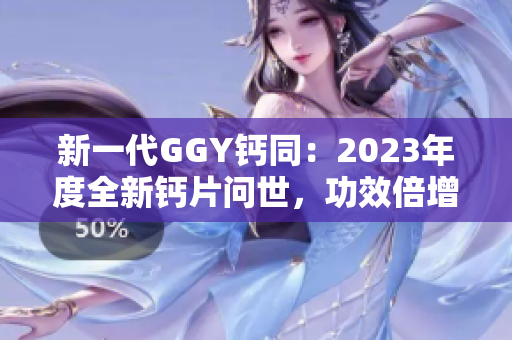 新一代GGY钙同：2023年度全新钙片问世，功效倍增！