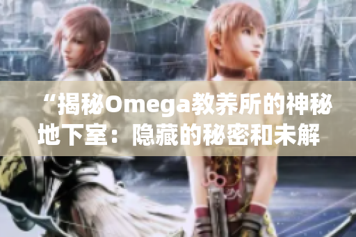 “揭秘Omega教养所的神秘地下室：隐藏的秘密和未解之谜”