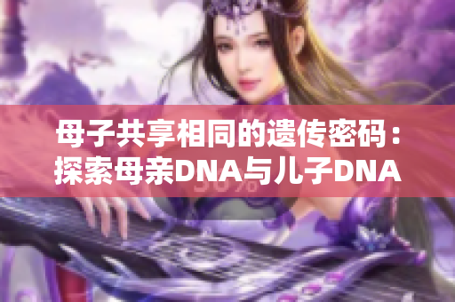 母子共享相同的遗传密码：探索母亲DNA与儿子DNA的奥秘