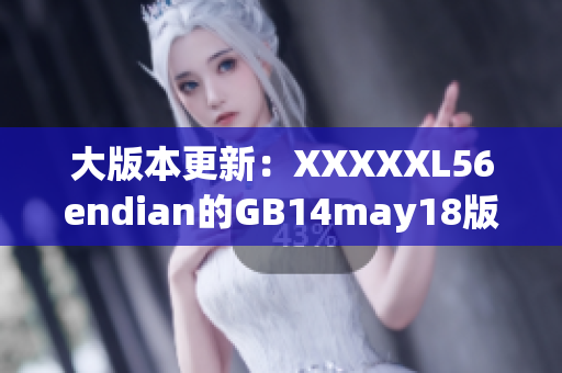 大版本更新：XXXXXL56endian的GB14may18版发布