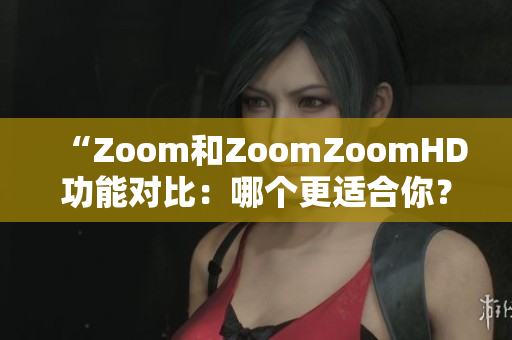 “Zoom和ZoomZoomHD功能对比：哪个更适合你？”