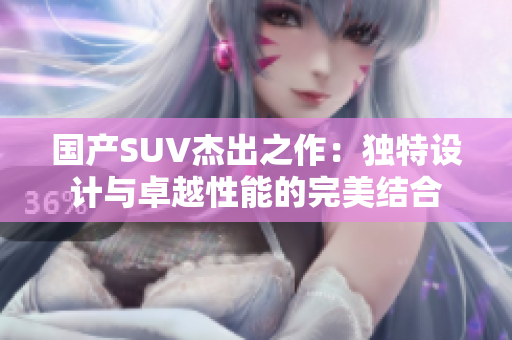 国产SUV杰出之作：独特设计与卓越性能的完美结合