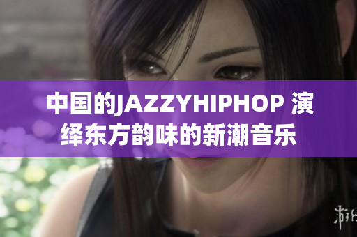 中国的JAZZYHIPHOP 演绎东方韵味的新潮音乐