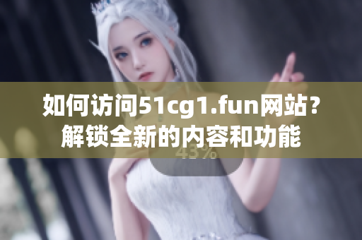 如何访问51cg1.fun网站？解锁全新的内容和功能