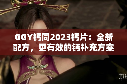 GGY钙同2023钙片：全新配方，更有效的钙补充方案