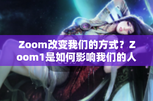 Zoom改变我们的方式？Zoom1是如何影响我们的人性？