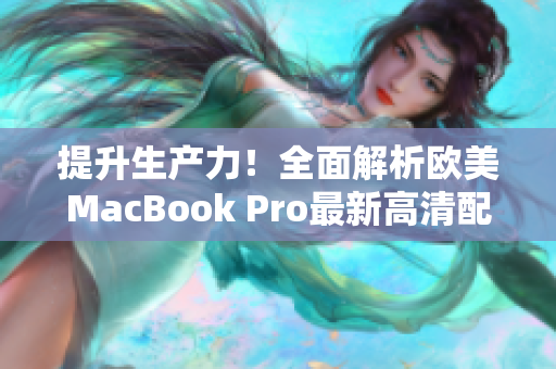 提升生产力！全面解析欧美MacBook Pro最新高清配置及性能优势